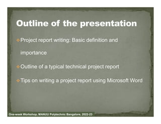 Project report writing: Basic definition and
importance
Outline of a typical technical project report
Tips on writing a project report using Microsoft Word
One-week Workshop, MANUU Polytechnic Bangalore, 2022-23
 