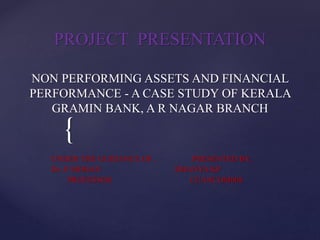 {
PROJECT PRESENTATION
NON PERFORMING ASSETS AND FINANCIAL
PERFORMANCE - A CASE STUDY OF KERALA
GRAMIN BANK, A R NAGAR BRANCH
UNDER THE GUIDANCE OF , PRESENTED BY,
Dr. P. MOHAN DHANYA KP
PROFESSOR CUANCOM008
 