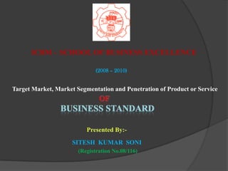 ICBM – SCHOOL OF BUSINESS EXCELLENCE (2008 – 2010) Target Market, Market Segmentation and Penetration of Product or Service Of Business Standard Presented By:- SITESH  KUMAR  SONI (Registration No.08/116) 