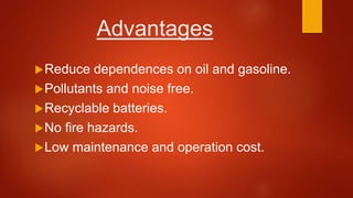 Advantages
Reduce dependences on oil and gasoline.
Pollutants and noise free.
Recyclable batteries.
No fire hazards.
Low maintenance and operation cost.
 