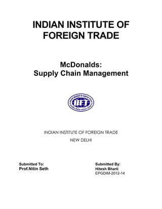 INDIAN INSTITUTE OF
FOREIGN TRADE
McDonalds:
Supply Chain Management

INDIAN INSTITUTE OF FOREIGN TRADE
NEW DELHI

Submitted To:

Prof.Nitin Seth

Submitted By:
Hitesh Bharti
EPGDIM-2012-14

 