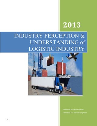 1
2013
Submitted By: Tejas Prajapati
Submitted To: Prof. Devang Patel
INDUSTRY PERCEPTION &
UNDERSTANDING of
LOGISTIC INDUSTRY
 