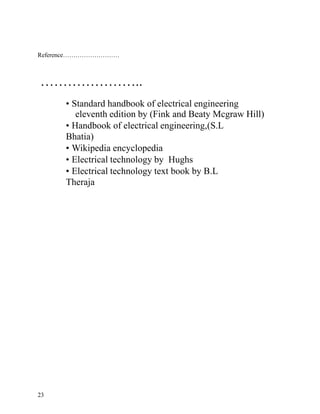 Reference………………………



…………………..
      • Standard handbook of electrical engineering
         eleventh edition by (Fink and Beaty Mcgraw Hill)
      • Handbook of electrical engineering,(S.L
      Bhatia)
      • Wikipedia encyclopedia
      • Electrical technology by Hughs
      • Electrical technology text book by B.L
      Theraja




23
 