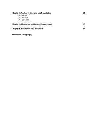 Chapter 3. System Testing and Implementation 58
3.1. Testing
3.2. Test Plan
3.3. Test Cases
Chapter 4. Limitation and Future Enhancement 67
Chapter 5. Conclusion and Discussion 69
References/Bibliography
 