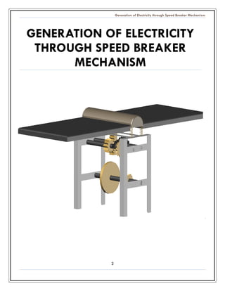 Generation of Electricity through Speed Breaker Mechanism 
2 
GENERATION OF ELECTRICITY THROUGH SPEED BREAKER MECHANISM 
 
