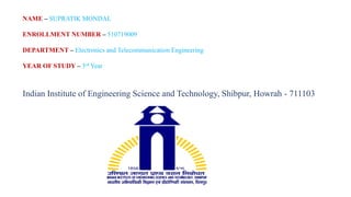 NAME – SUPRATIK MONDAL
ENROLLMENT NUMBER – 510719009
DEPARTMENT – Electronics and Telecommunication Engineering
YEAR OF STUDY – 3rd Year
Indian Institute of Engineering Science and Technology, Shibpur, Howrah - 711103
 