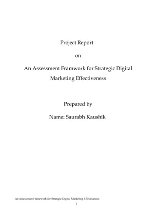 Project Report
on
An Assessment Framwork for Strategic Digital
Marketing Effectiveness
Prepared by
Name: Saurabh Kaushik
An Assessment Framework for Strategic Digital Marketing Effectiveness
1
 