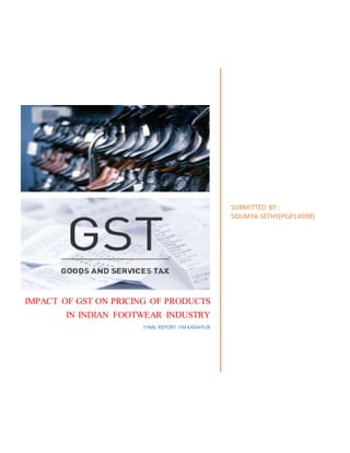 IMPACT OF GST ON PRICING OF PRODUCTS
IN INDIAN FOOTWEAR INDUSTRY
FINAL REPORT IIMKASHIPUR
SUBMITTED BY :
SOUMYA SETHY(PGP14098)
 