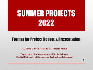 SUMMER PROJECTS
2022
Format for Project Report & Presentation
Ms. Sarah Nawaz Malik & Ms. Javeria Khalid
Department of Management and Social Sciences
Capital University of Science and Technology, Islamabad
1
 
