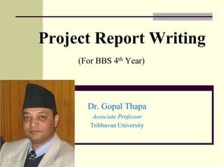 Project Report Writing
(For BBS 4th Year)
Dr. Gopal Thapa
Associate Professor
Tribhuvan University
 