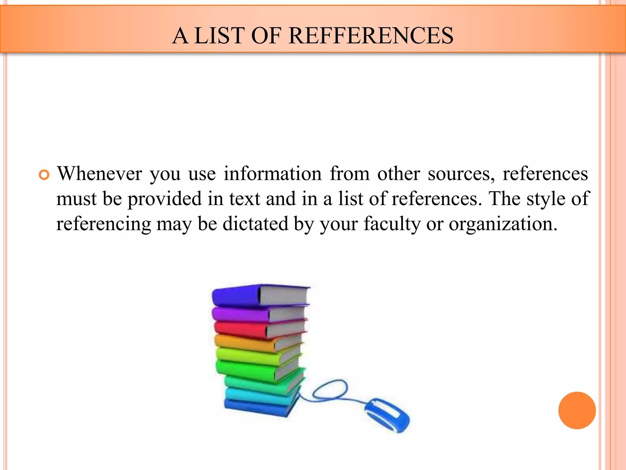  Whenever you use information from other sources, references
must be provided in text and in a list of references. The style of
referencing may be dictated by your faculty or organization.
A LIST OF REFFERENCES
 