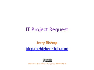 IT Project Request Jerry Bishop blog.thehigheredcio.com Attribution-ShareAlike 3.0 Unported (CC BY-SA 3.0) 