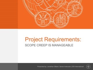 © 2015 - All information in this document is copyright protected and the property of ESI International, Inc.
Project Requirements:
SCOPE CREEP IS MANAGEABLE
Presented by: Jonathan Gilbert, Senior Instructor | ESI International
 