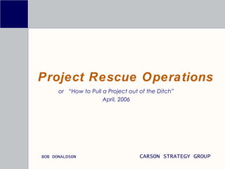 Project Rescue Operations or  “How to Pull a Project out of the Ditch” April, 2006 