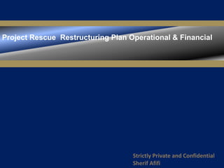 Project Rescue Restructuring Plan Operational & Financial




                                   Strictly Private and Confidential
                                   Sherif Afifi
 