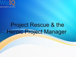 Project Rescue & the
Heroic Project Manager

 