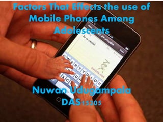 Factors That Effects the use of
Mobile Phones Among
Adolescents
Nuwan Udugampala
DAS15205
 