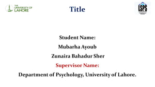 Title
Student Name:
Mubarha Ayoub
Zunaira Bahadur Sher
Supervisor Name:
Department of Psychology, University of Lahore.
 
