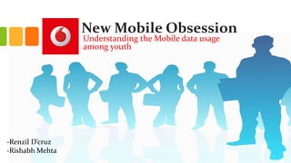 New Mobile Obsession
Understanding the Mobile data usage
among youth
-Renzil D’cruz
-Rishabh Mehta
 