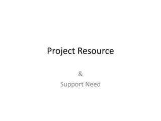 Project Resource

        &
   Support Need
 
