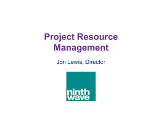 Project Resource
  Management
  Jon Lewis, Director
 