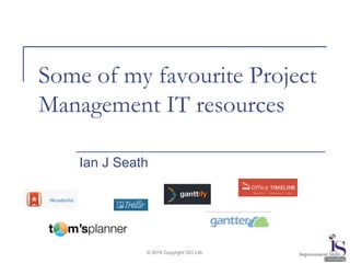 © 2016 Copyright ISC Ltd.
Some of my favourite Project
Management IT resources
Ian J Seath
 