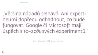 „Většina nápadů selhává. Ani experti
neumí dopředu odhadnout, co bude
fungovat. Google či Microsoft mají
úspěch s 10-20% svých experimentů.“
15 HOUSE OF ŘEZÁČ
Ron Kohavi, HBR (parafráze)
 