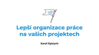Lepší organizace práce
na vašich projektech
Karel Dytrych
 