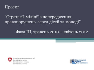 Проект  “ Стратегії  міліції з попередження правопорушень  серед дітей та молоді” Фаза ІІІ, травень 2010 – квітень 2012 