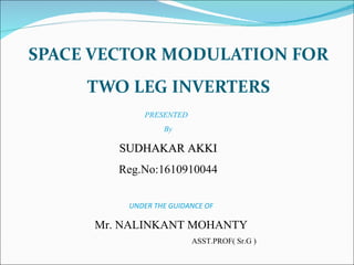 SPACE VECTOR MODULATION FOR TWO LEG INVERTERS PRESENTED  By SUDHAKAR AKKI Reg.No:1610910044 UNDER THE GUIDANCE OF Mr. NALINKANT MOHANTY ASST.PROF( Sr.G ) 