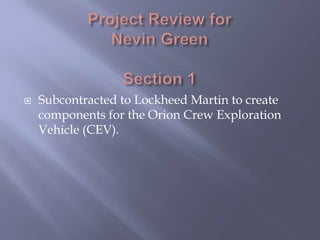 Project Review forNevin GreenSection 1 Subcontracted to Lockheed Martin to create  components for the Orion Crew Exploration Vehicle (CEV). 