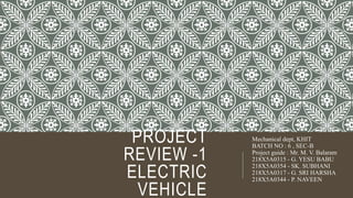 PROJECT
REVIEW -1
ELECTRIC
VEHICLE
Mechanical dept, KHIT
BATCH NO : 6 , SEC-B
Project guide : Mr. M. V. Balaram
218X5A0315 - G. YESU BABU
218X5A0354 - SK. SUBHANI
218X5A0317 - G. SRI HARSHA
218X5A0344 - P. NAVEEN
 