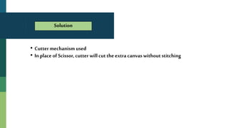 • Cutter mechanism used
• In place of Scissor, cutter will cut the extra canvas without stitching
Solution
 