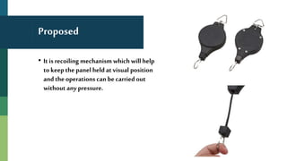 Proposed
• It is recoiling mechanism which will help
to keepthe panel held at visual position
and the operations can be carried out
without any pressure.
 