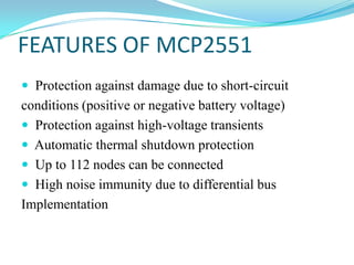 FEATURES OF MCP2551
 Protection against damage due to short-circuit
conditions (positive or negative battery voltage)
 Protection against high-voltage transients
 Automatic thermal shutdown protection
 Up to 112 nodes can be connected
 High noise immunity due to differential bus
Implementation
 