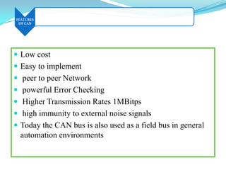 FEATURES
OF CAN
 Low cost
 Easy to implement
 peer to peer Network
 powerful Error Checking
 Higher Transmission Rates 1MBitps
 high immunity to external noise signals
 Today the CAN bus is also used as a field bus in general
automation environments
 