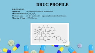 DRUG PROFILE
RIFAPENTINE:
Synonyms : Cyclopentyl rifampicin, Rifapentinum
Molecular formula : C47H64N4O12
Chemical name : 3-(((4-Cyclopentyl-1-piperazinyl)imino)methyl)rifamycin
Molecular Weight : 877.031 g/mol
Figure 1: Structure of Rifapentine
 