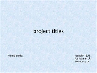 project titles
Jagadish .S.M.
Jothiswaran .R
Govindaraj .K
Internal guide:
 