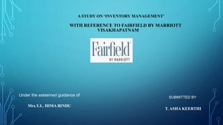 A STUDY ON ‘INVENTORY MANAGEMENT’
WITH REFERENCE TO FAIRFIELD BY MARRIOTT
VISAKHAPATNAM
Under the esteemed guidance of
Mrs.Y.L. HIMA BINDU
SUBMITTED BY
T. ASHA KEERTHI
 