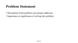 Review1 5
Problem Statement
• Description of the problem your project addresses
• Importance or significance of solving this problem
 