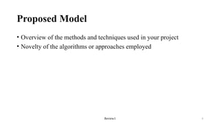 Review1 6
Proposed Model
• Overview of the methods and techniques used in your project
• Novelty of the algorithms or approaches employed
 
