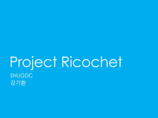 Project Ricochet 
SNUGDC 
강기환 
 
