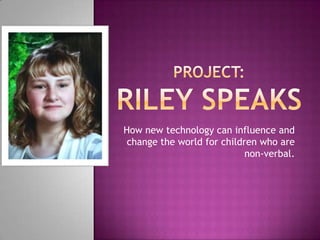Project:Riley Speaks How new technology can influence and change the world for children who are non-verbal. 