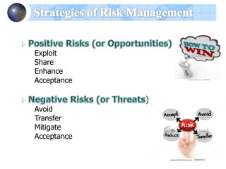 Questions the project team should
ask when determining a risk:-
Why should the risk be accepted?
What are the potential benefits?
Are the potential benefits worth the
risk?
What are the potential losses?
What is the possibility of failure?
 