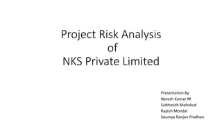 Project Risk Analysis
of
NKS Private Limited
Presentation By
Naresh Kumar M
Subhasish Mahakud
Rajesh Mondal
Soumya Ranjan Pradhan
 