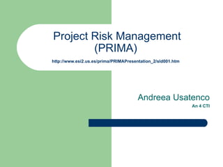 Project Risk Management (PRIMA)   http://www.esi2.us.es/prima/PRIMAPresentation_2/sld001.htm   Andreea Usatenco An 4 CTI 