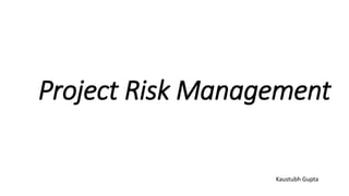 Project Risk Management
Kaustubh Gupta
 