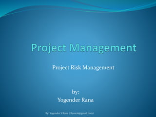 Project Risk Management 
by: 
Yogender Rana 
By: Yogender S Rana ( Rana26@gmail.com) 
 