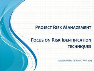 PROJECT RISK MANAGEMENT
FOCUS ON RISK IDENTIFICATION
TECHNIQUES
Author: Marco De Santis, PMP, 2014
 
