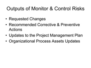 Outputs of Monitor & Control Risks
• Requested Changes
• Recommended Corrective & Preventive
Actions
• Updates to the Project Management Plan
• Organizational Process Assets Updates
 